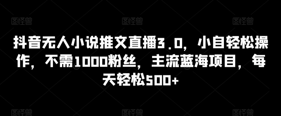 抖音无人小说推文直播3.0，小自轻松操作，不需1000粉丝，主流蓝海项目，每天轻松500+-117资源网