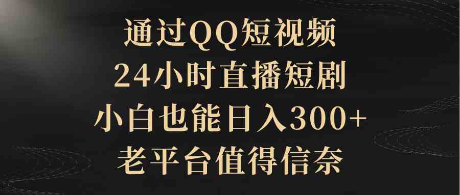 （9241期）通过QQ短视频、24小时直播短剧，小白也能日入300+，老平台值得信奈-117资源网