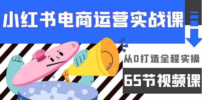 小红书电商运营实战课，​从0打造全程实操（63节视频课）-117资源网