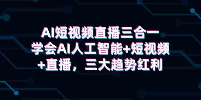 （9669期）AI短视频直播三合一，学会AI人工智能+短视频+直播，三大趋势红利-117资源网