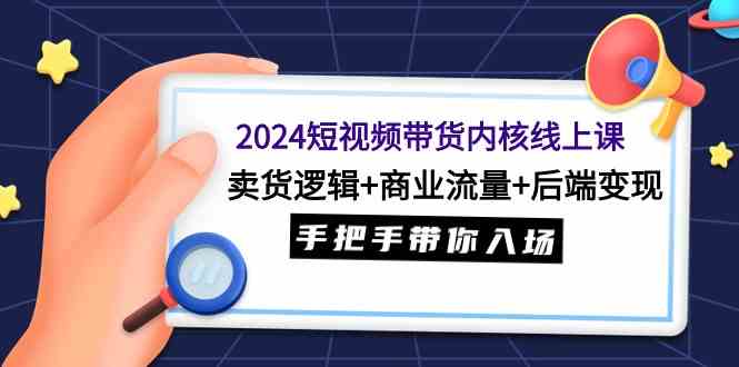 （9471期）2024短视频带货内核线上课：卖货逻辑+商业流量+后端变现，手把手带你入场-117资源网