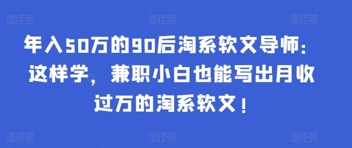 年入50万的90后淘系软文导师：这样学，兼职小白也能写出月收过万的淘系软文!-117资源网