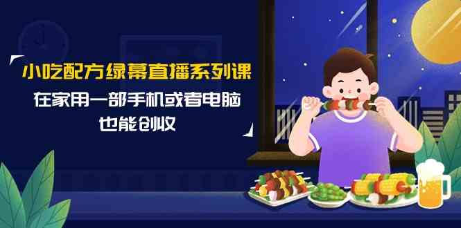 （9450期）小吃配方绿幕直播系列课，在家用一部手机或者电脑也能创收（14节课）-117资源网