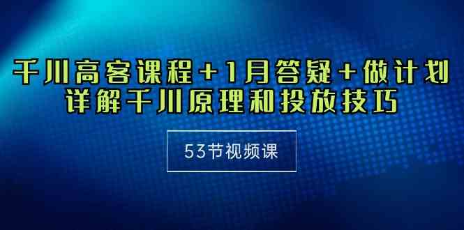 （10172期）千川 高客课程+1月答疑+做计划，详解千川原理和投放技巧（53节视频课）-117资源网