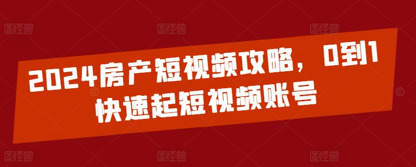 2024房产短视频攻略，0到1快速起短视频账号-117资源网