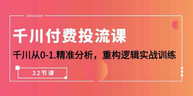 千川付费投流课，千川从0-1精准分析，重构逻辑实战训练（32节课）-117资源网