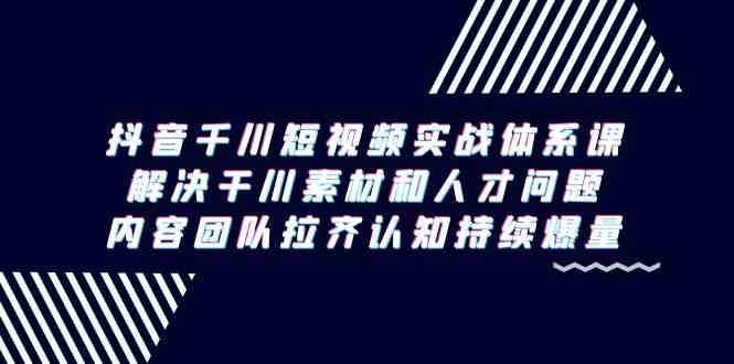 （9173期）抖音千川短视频实战体系课，解决干川素材和人才问题，内容团队拉齐认知…-117资源网