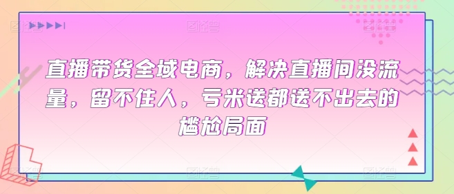 直播带货全域电商，解决直播间没流量，留不住人，亏米送都送不出去的尴尬局面-117资源网