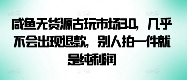 咸鱼无货源古玩市场3.0，几乎不会出现退款，别人拍一件就是纯利润-117资源网