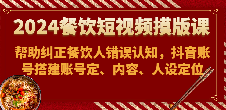 2024餐饮短视频摸版课-帮助纠正餐饮人错误认知，抖音账号搭建账号定、内容、人设定位-117资源网