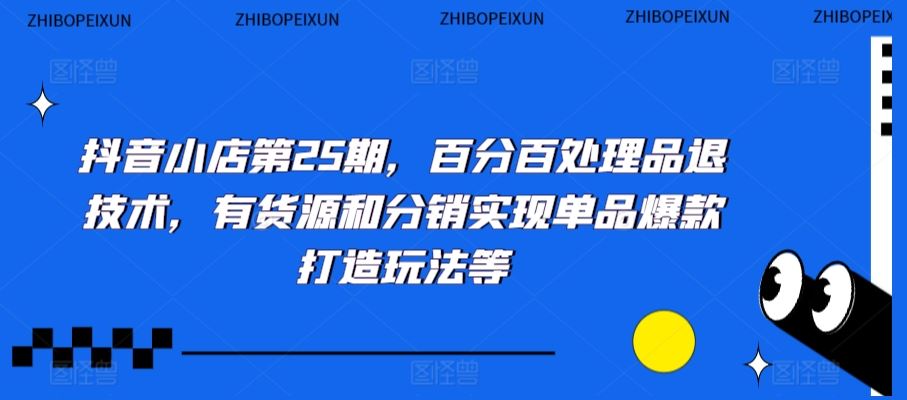 抖音小店第25期，百分百处理品退技术，有货源和分销实现单品爆款打造玩法等-117资源网