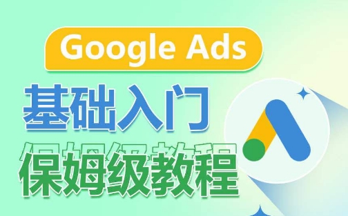 Google Ads基础入门保姆级教程，​系统拆解广告形式，关键词的商业认知，谷歌广告结构-117资源网