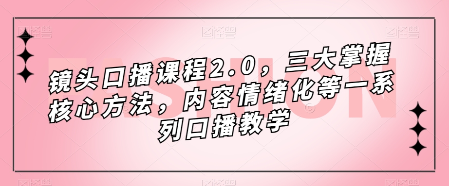 镜头-口播课程2.0，三大掌握核心方法，内容情绪化等一系列口播教学-117资源网