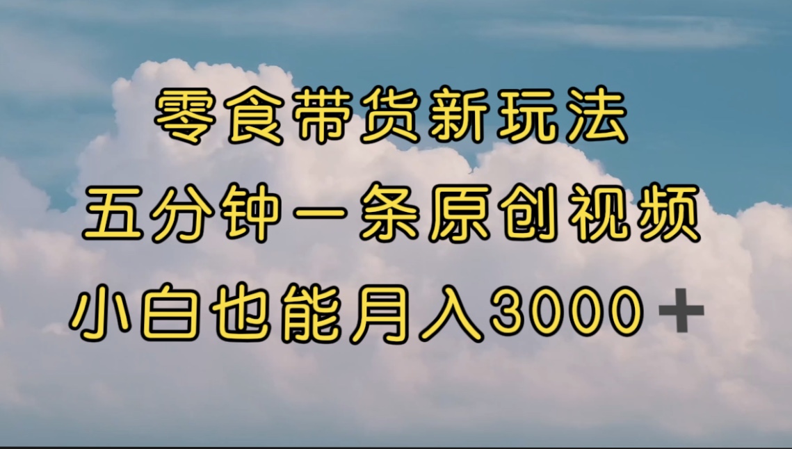 零食带货新玩法，5分钟一条原创视频，新手小白也能轻松月入3000+ （教程）-117资源网