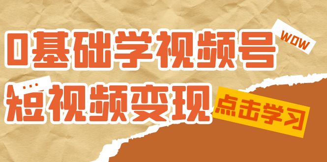 0基础学-视频号短视频变现：适合新人学习的短视频变现课（10节课）-117资源网