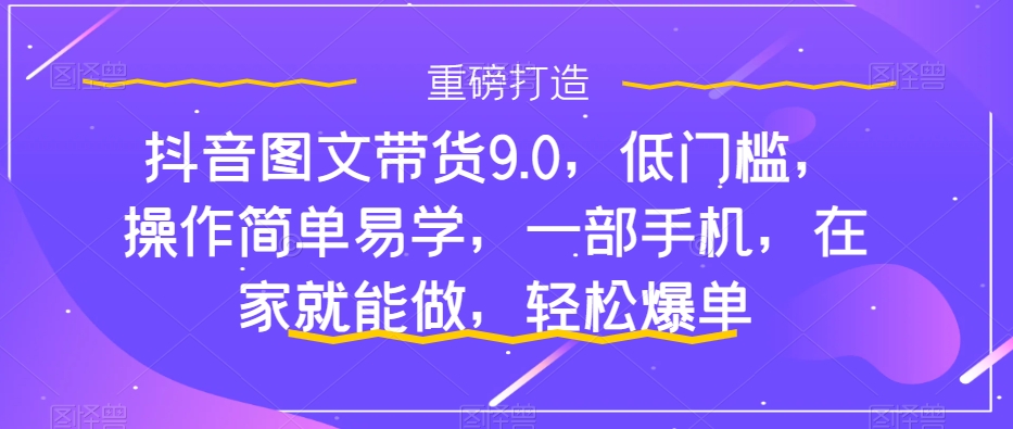 抖音图文带货9.0，低门槛，操作简单易学，一部手机，在家就能做，轻松爆单-117资源网