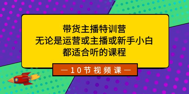 带货主播特训营：无论是运营或主播或新手小白，都适合听的课程-117资源网