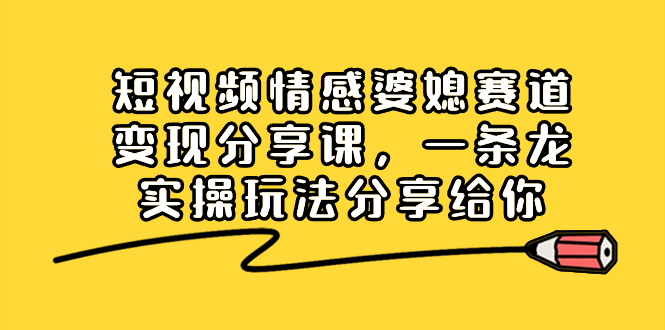 短视频情感婆媳赛道变现分享课，一条龙实操玩法分享给你-117资源网