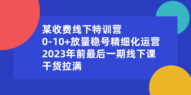 某收费线下特训营：0-10+放量稳号精细化运营，2023年前最后一期线下课-117资源网