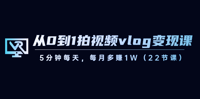 从0到1拍视频vlog-变现课，5分钟每天，每月多赚1W（22节课）-117资源网