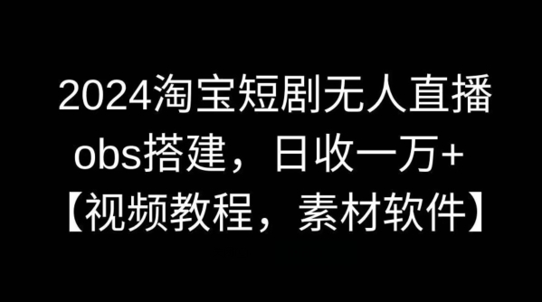 2024淘宝短剧无人直播，obs搭建，日收一万+【视频教程+素材+软件】【揭秘】-117资源网