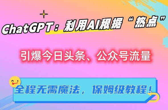 ChatGPT：利用AI根据“热点”引爆今日头条、公众号流量，无需魔法，保姆级教程【揭秘】-117资源网