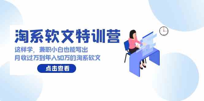 （9588期）淘系软文特训营：这样学，兼职小白也能写出月收过万到年入50万的淘系软文-117资源网