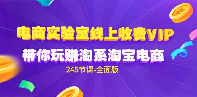 （9859期）电商-实验室 线上收费VIP，带你玩赚淘系淘宝电商（245节课-全面版）-117资源网