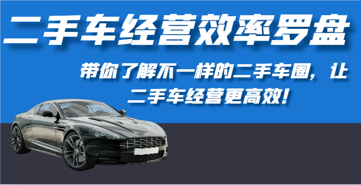 二手车经营效率罗盘-带你了解不一样的二手车圈，让二手车经营更高效！-117资源网