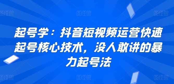 起号学：抖音短视频运营快速起号核心技术，没人敢讲的暴力起号法-117资源网