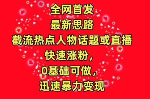 全网首发，截流热点人物话题或直播，快速涨粉，0基础可做，迅速暴力变现-117资源网