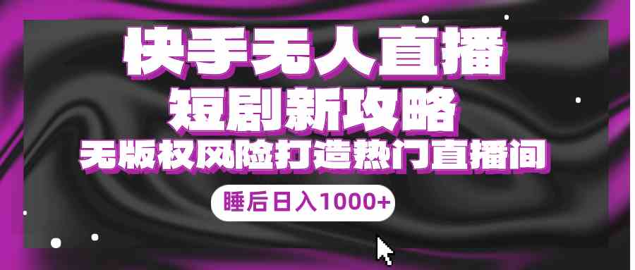 （9918期）快手无人直播短剧新攻略，合规无版权风险，打造热门直播间，睡后日入1000+-117资源网