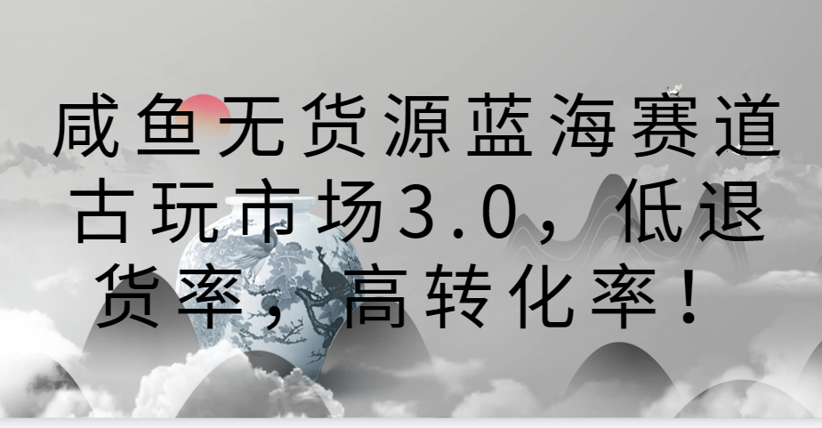 咸鱼无货源蓝海赛道古玩市场3.0，低退货率，高转化率！-117资源网