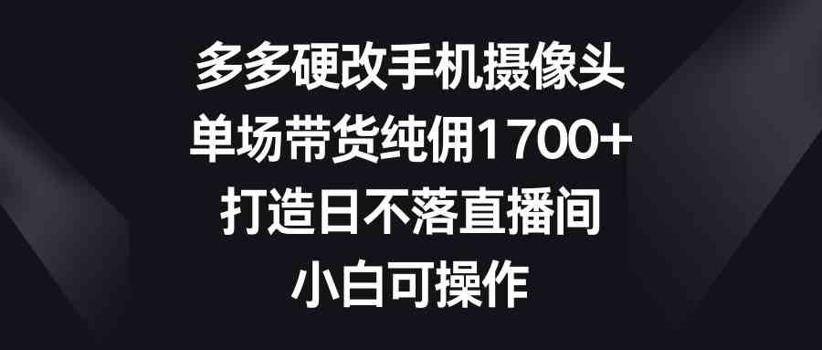 （9162期）多多硬改手机摄像头，单场带货纯佣1700+，打造日不落直播间，小白可操作-117资源网