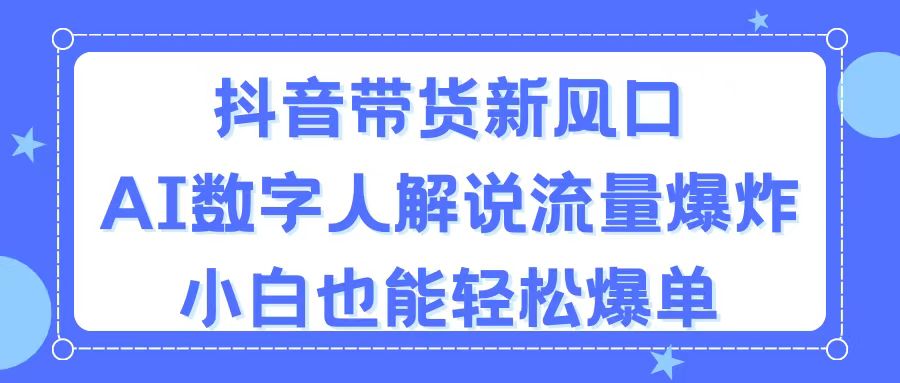 抖音带货新风口，AI数字人解说，流量爆炸，小白也能轻松爆单-117资源网