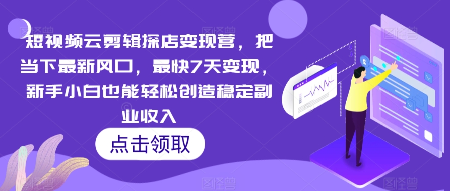 短视频云剪辑探店变现营，把当下最新风口，最快7天变现，新手小白也能轻松创造稳定副业收入-117资源网