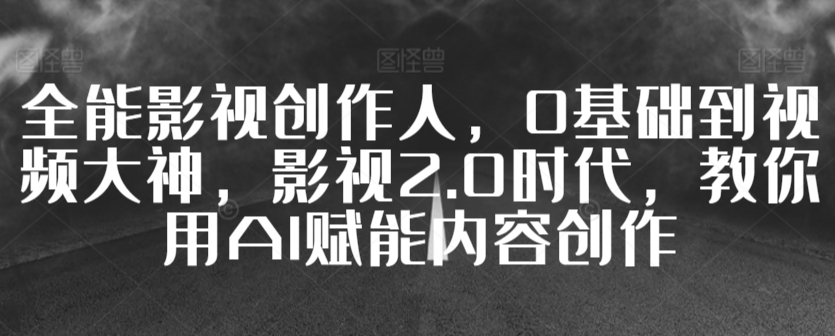 全能影视创作人，0基础到视频大神，影视2.0时代，教你用AI赋能内容创作-117资源网