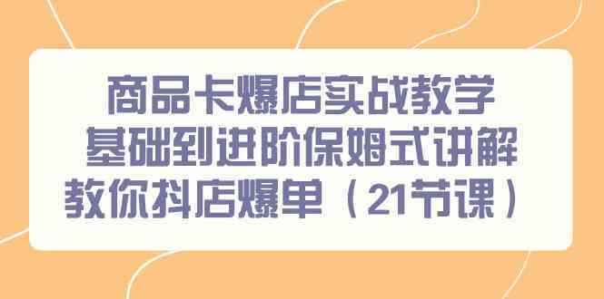 商品卡爆店实战教学，基础到进阶保姆式讲解教你抖店爆单（21节课）-117资源网