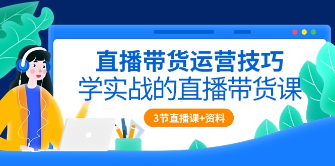 直播带货运营技巧，学实战的直播带货课（3节直播课+配套资料）-117资源网