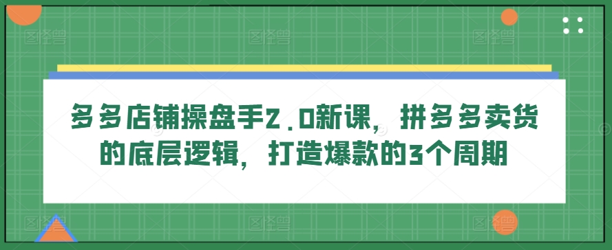 多多店铺操盘手2.0新课，拼多多卖货的底层逻辑，打造爆款的3个周期-117资源网