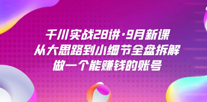 千川实战28讲·9月新课：从大思路到小细节全盘拆解，做一个能赚钱的账号-117资源网