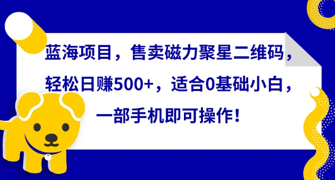 蓝海项目，售卖磁力聚星二维码，轻松日赚500+，适合0基础小白，一部手机即可操作-117资源网