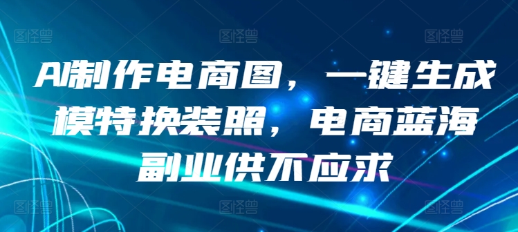 AI制作电商图，一键生成模特换装照，电商蓝海副业供不应求-117资源网