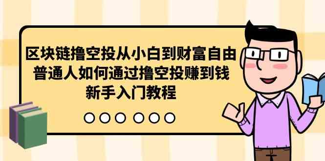 （10098期）区块链撸空投从小白到财富自由，普通人如何通过撸空投赚钱，新手入门教程-117资源网