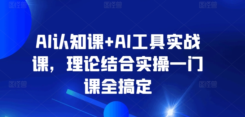 AI认知课+AI工具实战课，理论结合实操一门课全搞定-117资源网