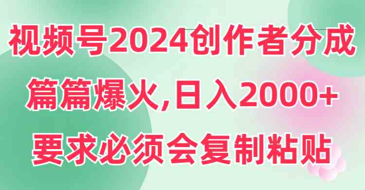 （9292期）视频号2024创作者分成，片片爆火，要求必须会复制粘贴，日入2000+-117资源网