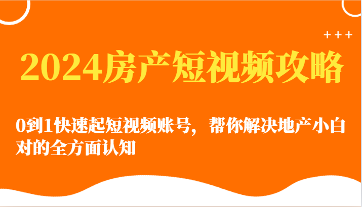 2024房产短视频攻略-0到1快速起短视频账号，帮你解决地产小白对的全方面认知-117资源网