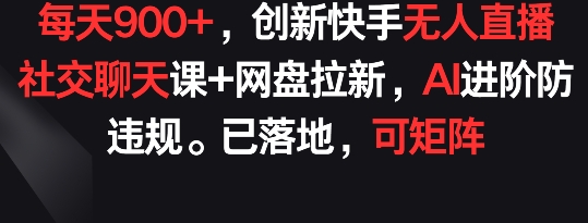 每天900+，创新快手无人直播社交聊天课+网盘拉新，AI进阶防违规 已落地 可矩阵-117资源网