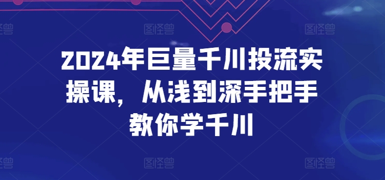 2024年巨量千川投流实操课，从浅到深手把手教你学千川-117资源网