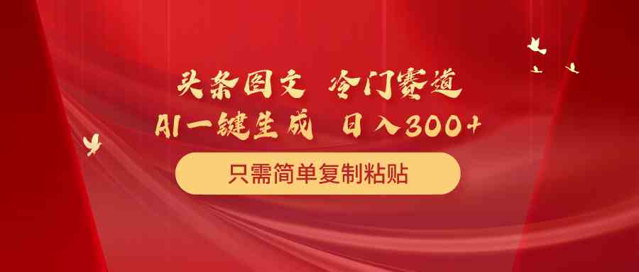 （10039期）头条图文 冷门赛道 只需简单复制粘贴 几分钟一条作品 日入300+-117资源网